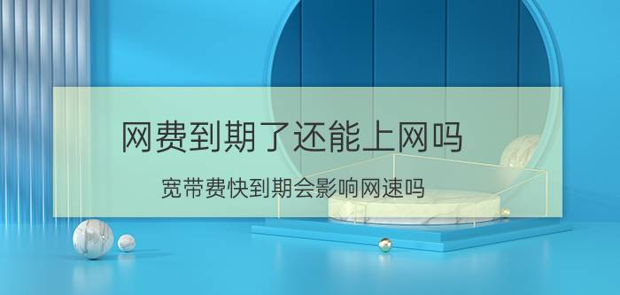 网费到期了还能上网吗 宽带费快到期会影响网速吗？